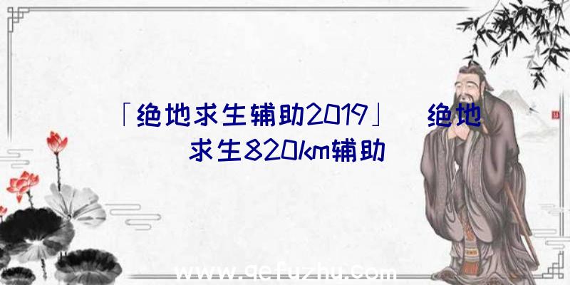 「绝地求生辅助2019」|绝地求生820km辅助